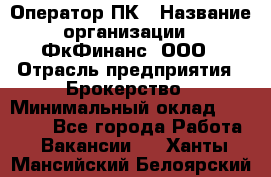 Оператор ПК › Название организации ­ ФкФинанс, ООО › Отрасль предприятия ­ Брокерство › Минимальный оклад ­ 20 000 - Все города Работа » Вакансии   . Ханты-Мансийский,Белоярский г.